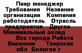 Пиар менеджер Требования › Название организации ­ Компания-работодатель › Отрасль предприятия ­ Другое › Минимальный оклад ­ 25 000 - Все города Работа » Вакансии   . Тверская обл.,Бологое г.